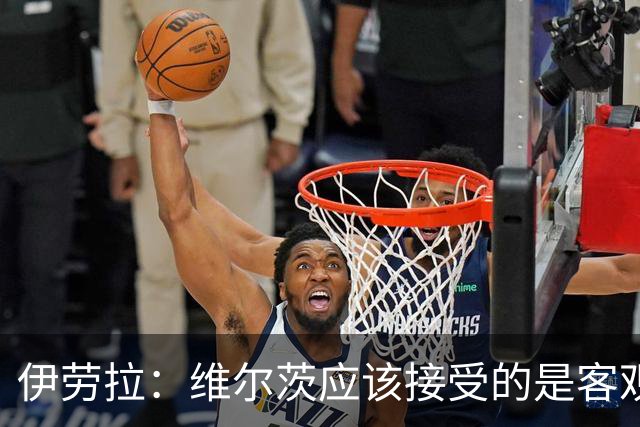 伊劳拉：维尔茨应该接受的是客观评判 阿劳霍出场时间超出预期